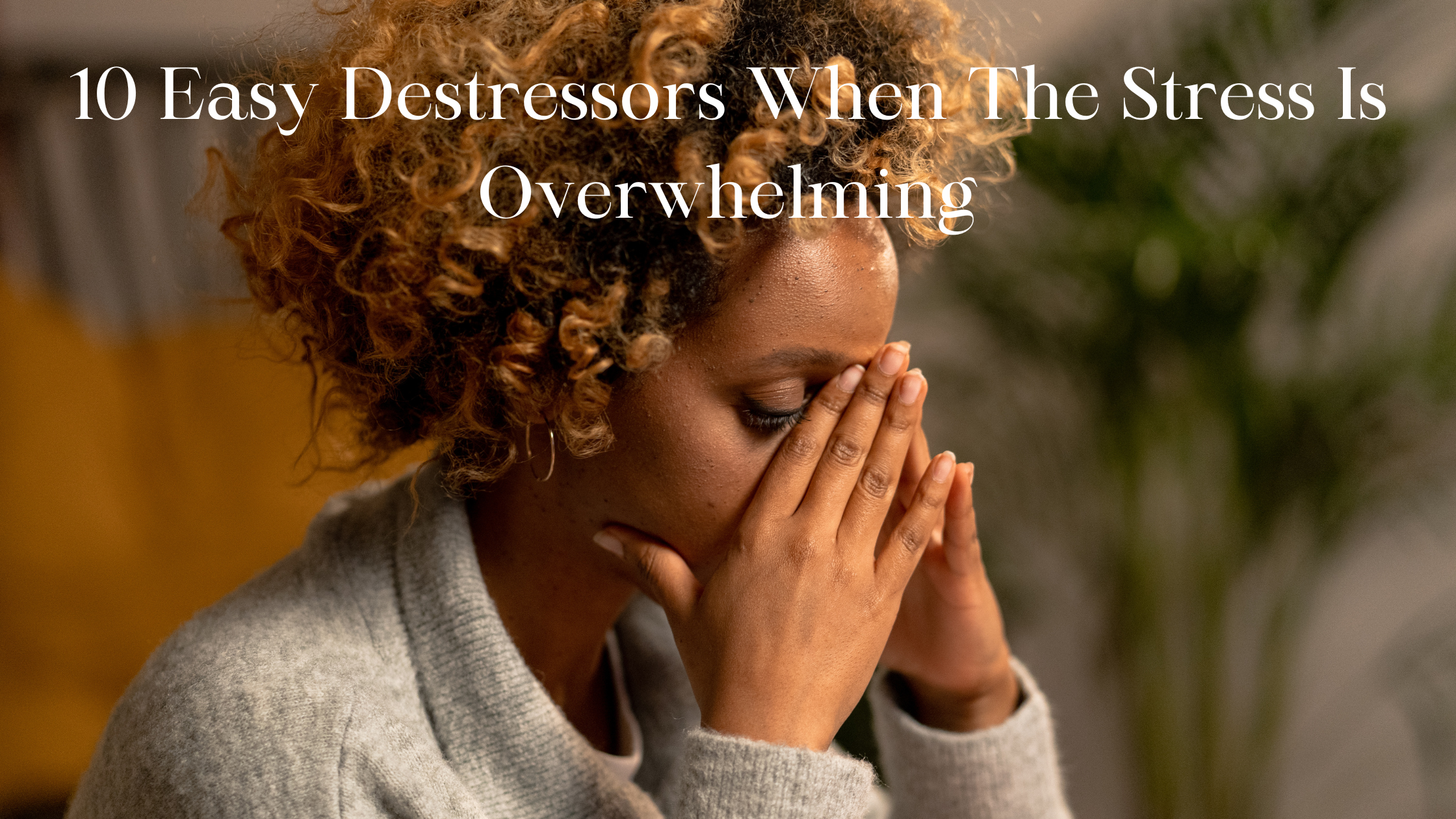10 Easy Destressors When The Stress Is Overwhelming