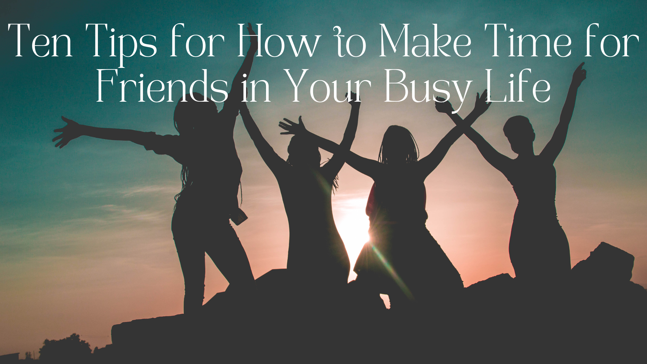 Ten Tips for How to Make Time for Friends in Your Busy Life